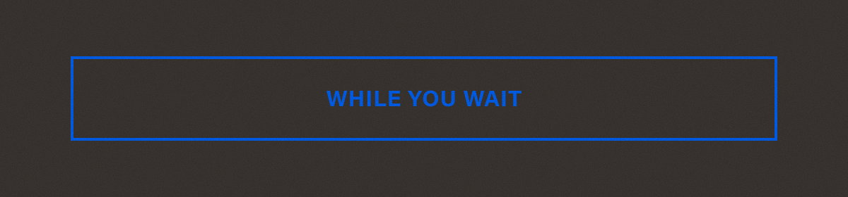 WHILE YOU WAIT.