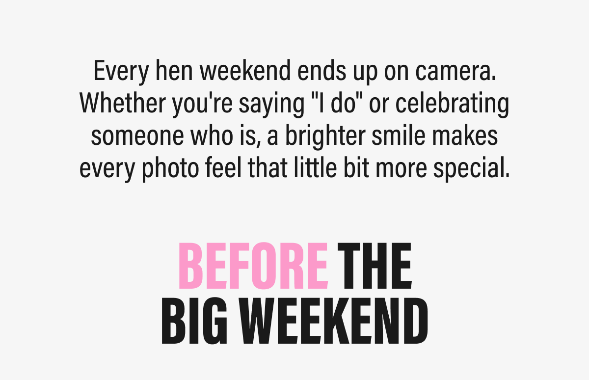 Every hen weekend ends up on camera. Whether you're saying "I do" or celebrating someone who is, a brighter smile makes every photo feel that little bit more special.  | BEFORE THE BIG WEEKEND