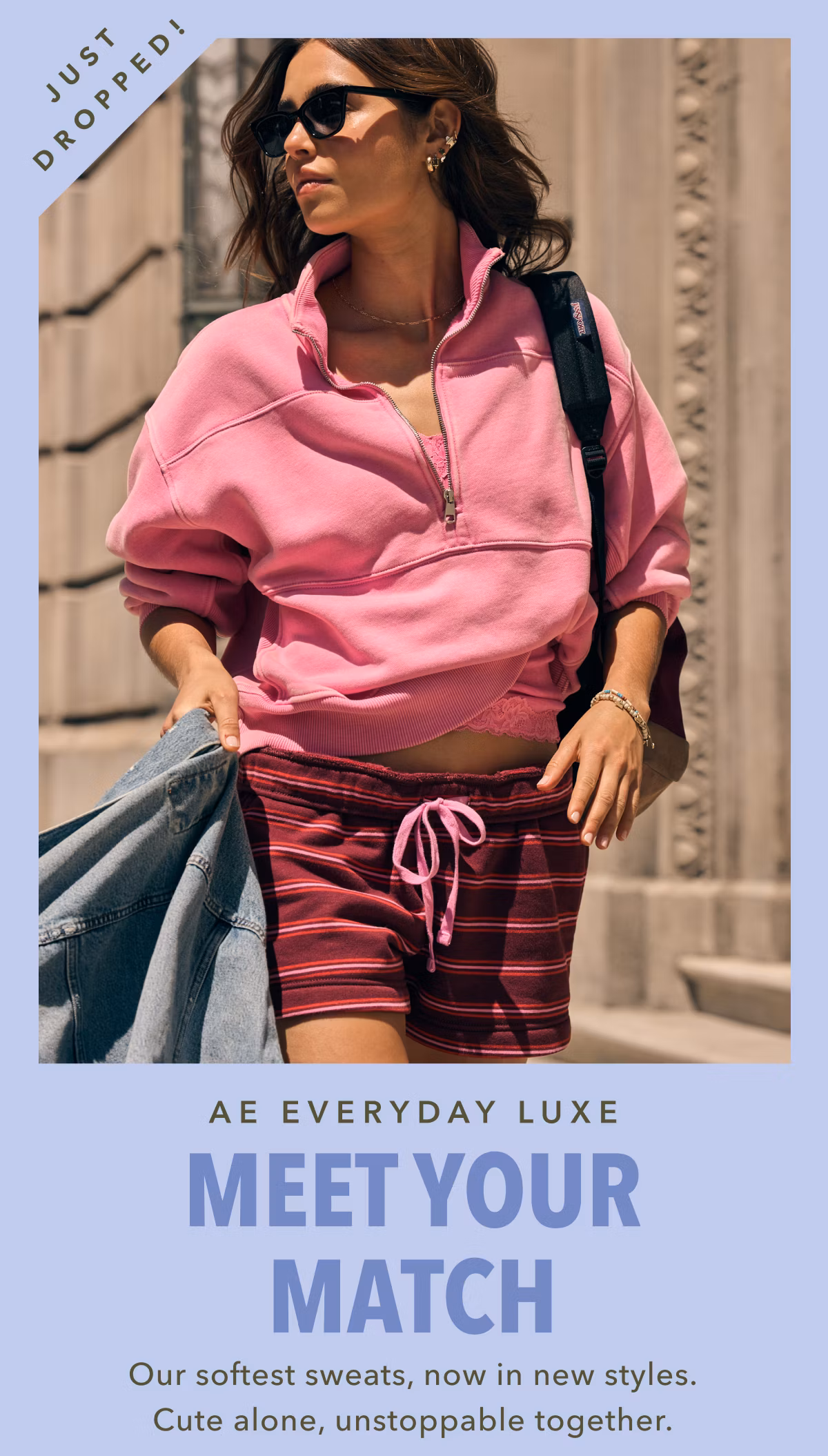 Just Dropped! AE Everyday Luxe | Meet Your Match | Our softest sweats, now in new styles. Cute alone, unstoppable together.