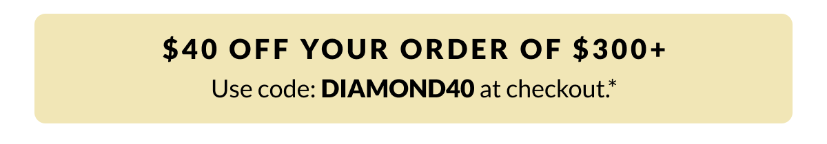 $40 off orders $300+.* Use code: DIAMOND40