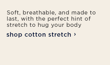 Soft, breathable, and made to last, with the perfect hint of stretch to hug your body / shop cotton stretch