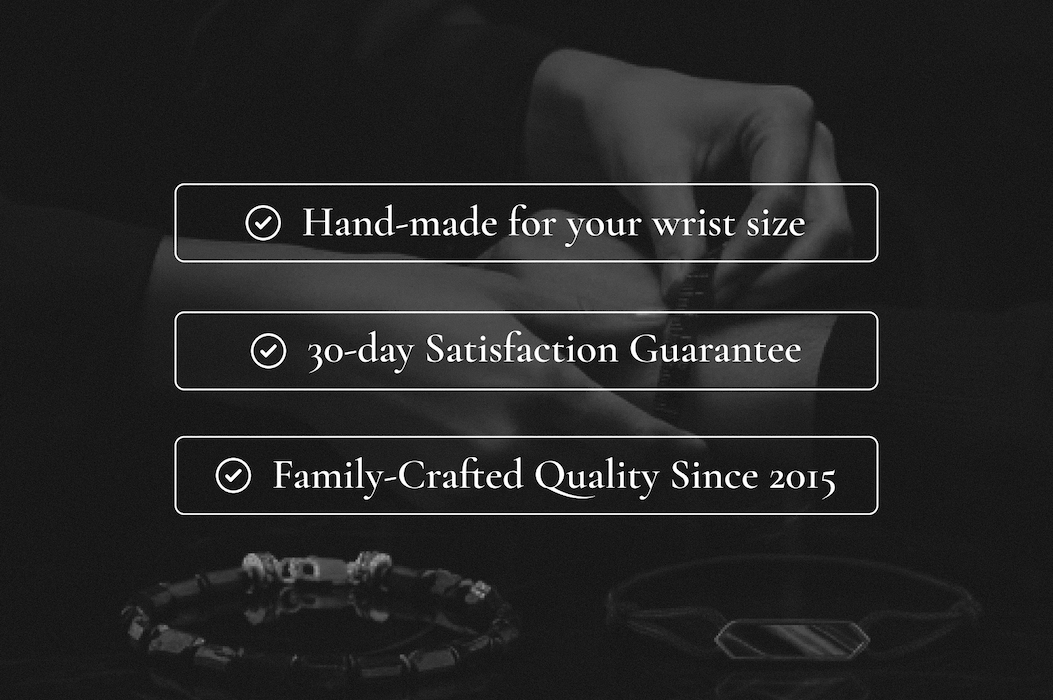 Hand-made for your wrist size 30-day Satisfaction Guarantee Family-Crafted Quality Since 2015