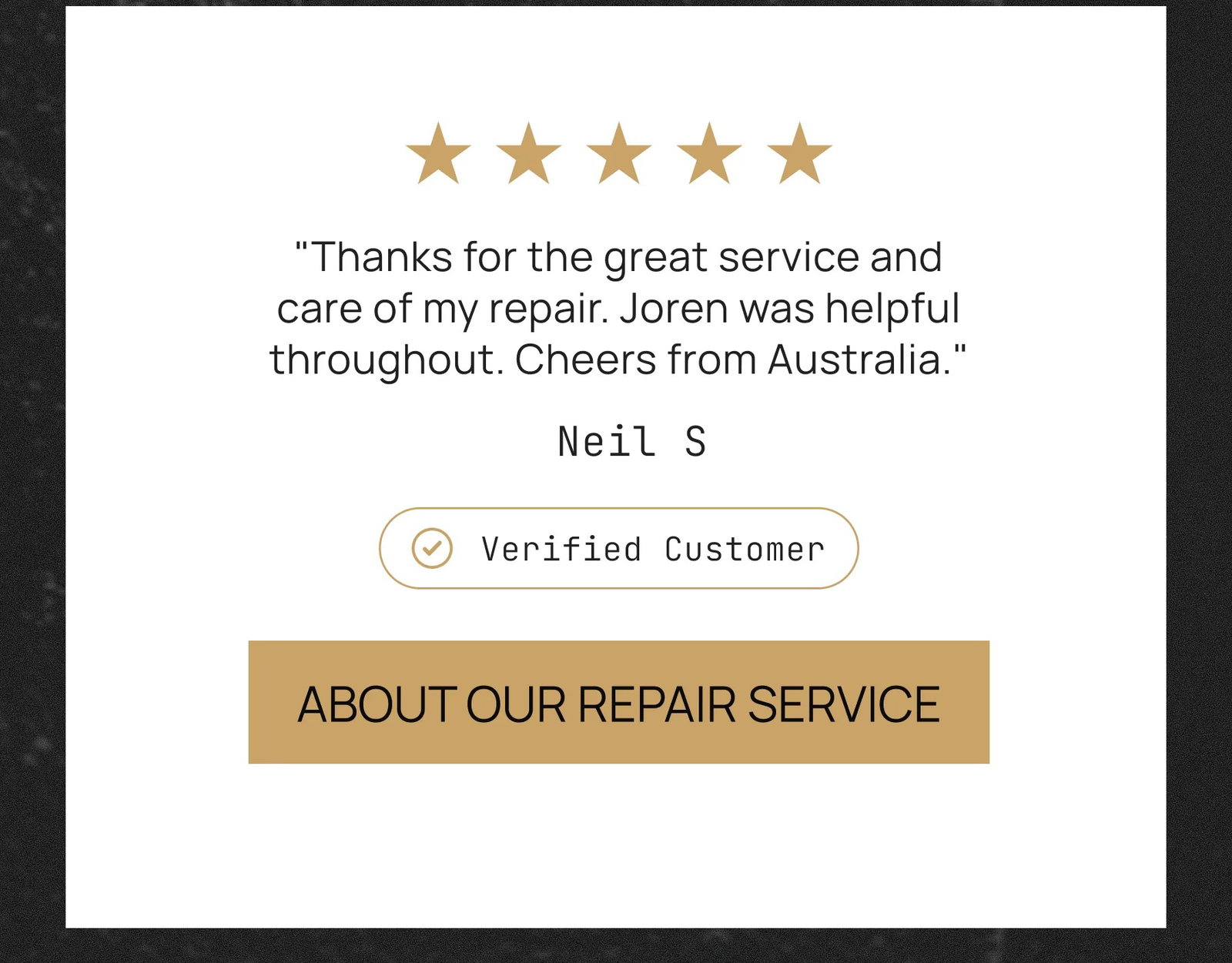 "Thanks for the great service and care of my repair. Joren was helpful throughout. Cheers from Australia."  Neil S Verified Customer ABOUT OUR REPAIR SERVICE