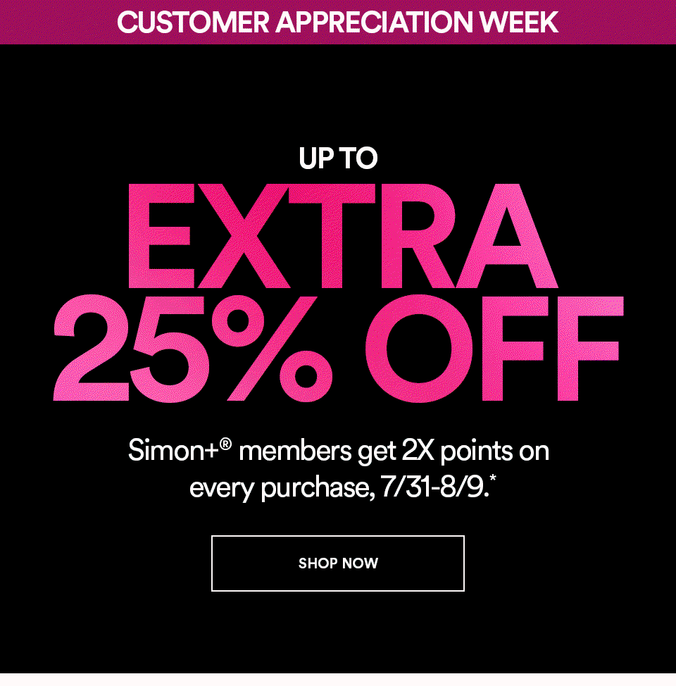 CUSTOMER APPRECIATION WEEK - UP TO EXTRA 25% OFF - Simon+ members get 2X points on every purchase, 7/31-8/9 - SHOP NOW >
