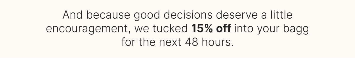 And because good decisions deserve a little encouragement, we tucked 15% off into your bagg for the next 48 hours.