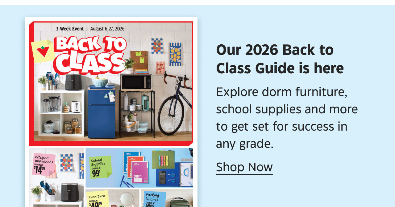 Our 2026 Back to Class Guide is here. Explore dorm furniture, school supplies and more to get set for success in any grade. Shop Now.