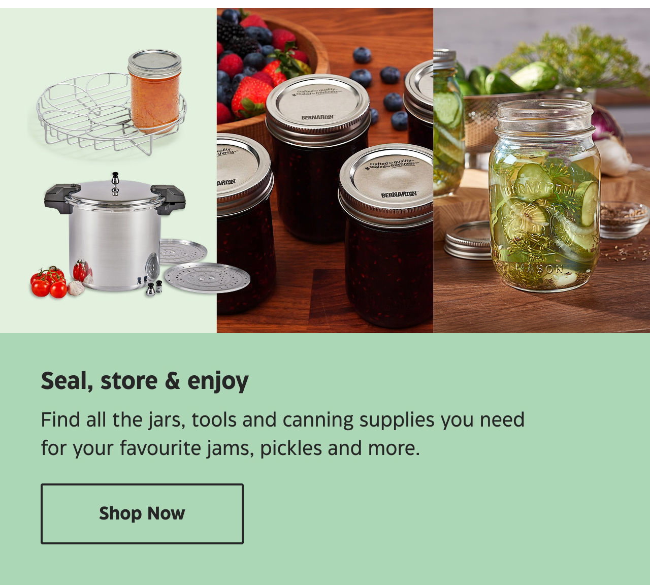 Seal, store & enjoy. Find all the jars, tools and canning supplies you need for your favourite jams, pickles and more. Shop Now.