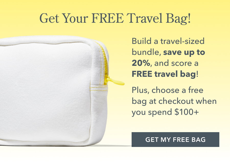Get Your FREE Travel Bag! Build a travel-sized bundle, save up to 20%, and score a FREE travel bag! Plus, choose a free bag at checkout when you spend $100+ GET MY FREE BAG