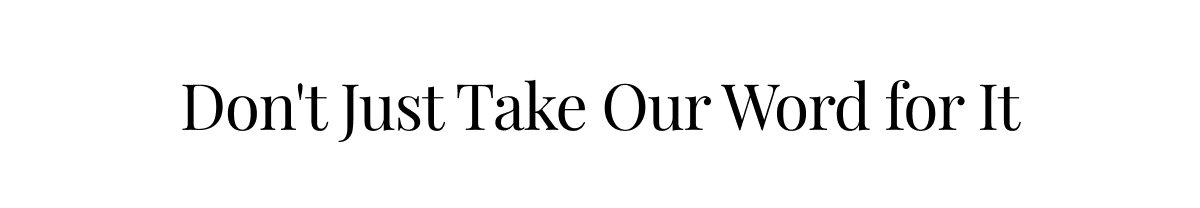 DON'T JUST TAKE OUR WORD FOR IT.