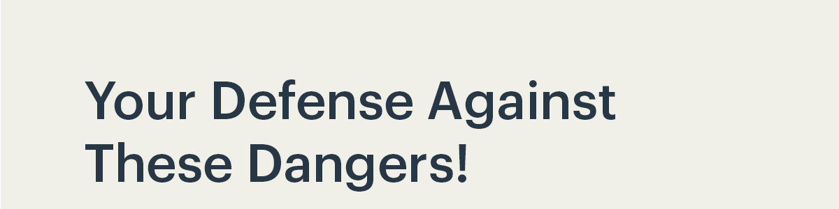 Your Defense Against These Dangers!