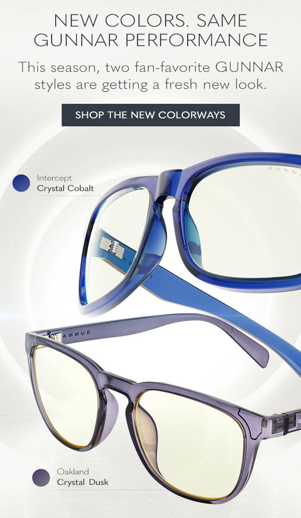 New Colors. Same GUNNAR Performance. This season, two fan-favorite GUNNAR styles are getting a fresh new look. Shop the new colorways. Intercept Crystal Cobalt. Oakland Crystal Dusk