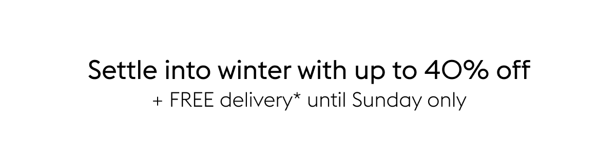 Settle into winter with up to 40% off + FREE delivery* until Sunday only