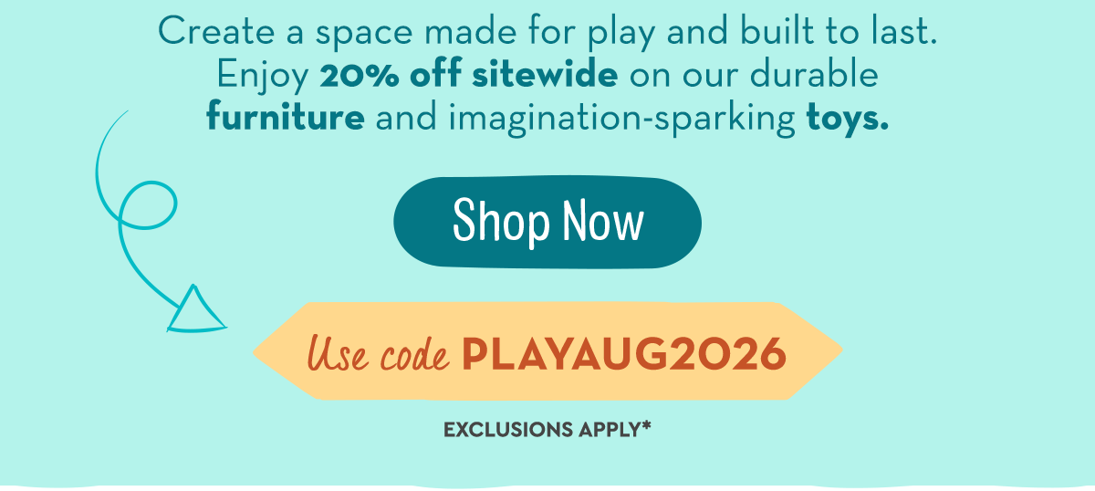 Create a space made for play and built to last. Enjoy 20% off sitewide on our durable furniture and imagination-sparking toys.