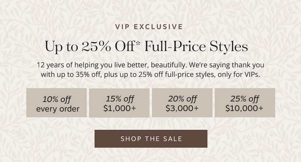 VIP Exclusive: Up to 25% off full-price styles. 12 years of helping you live better, beautifully. We’re saying thank you with up to 35% off, plus up to 25% off full-price styles, only for VIPs. Shop the sale