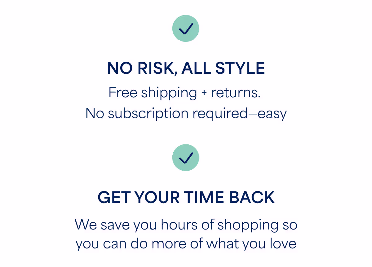 NO RISK, ALL STYLE Free shipping + returns. No subscription required–easy. GET YOUR TIME BACK We save you hours of shopping so you can do more of what you love