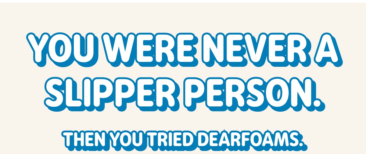 YOU WERE NEVER A SLIPPER PERSON. THEN YOU TRIED DEARFOAMS.