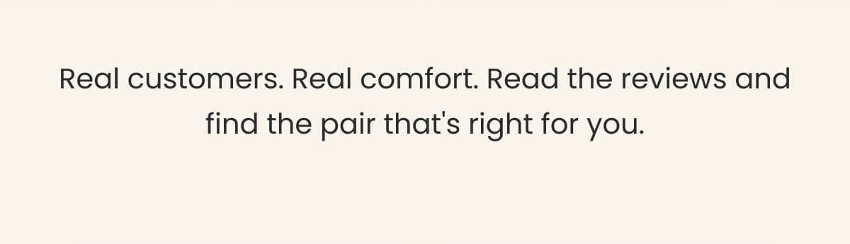 Real customers. Real comfort. Read the reviews and find the pair that's right for you.