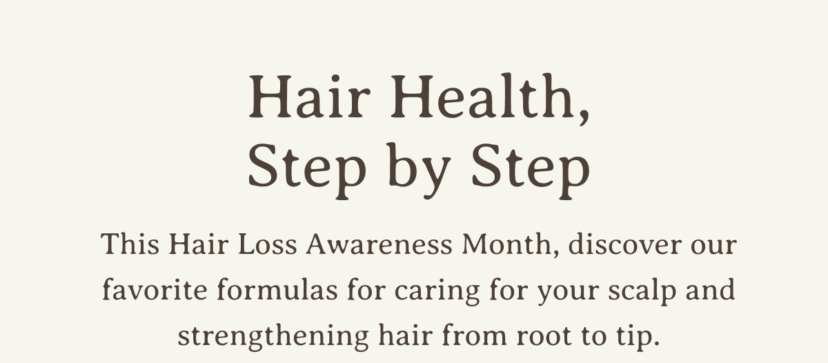 Hair Health, Step by Step | This Hair Loss Awareness Month, discover our favorite formulas for caring for your scalp and strengthening hair from root to tip.