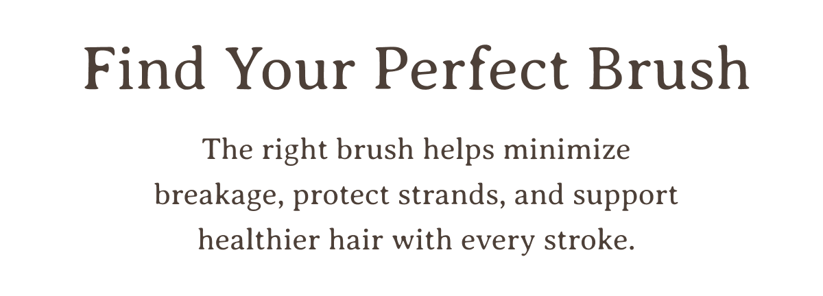 Find Your Perfect Brush | The right brush helps minimize breakage, protect strands, and support healthier hair with every stroke.