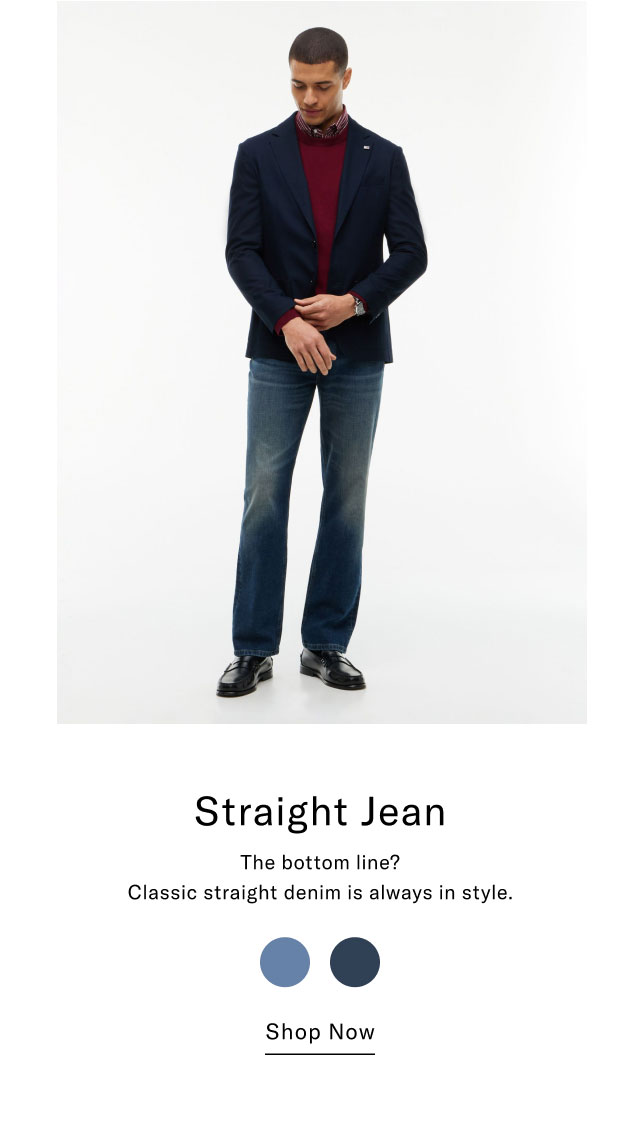 Straight Jean The bottom line? Classic straight denim is always in style. Shop Now  