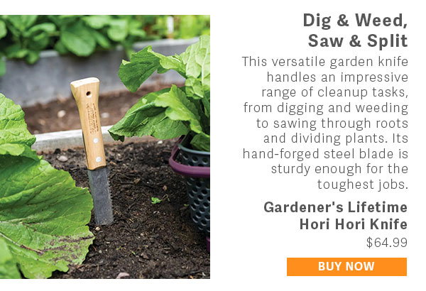 Dig & Weed, Saw & Split  This versatile garden knife handles an impressive range of cleanup tasks, from digging and weeding to sawing through roots and dividing plants. Its hand-forged steel blade is sturdy enough for the toughest jobs.