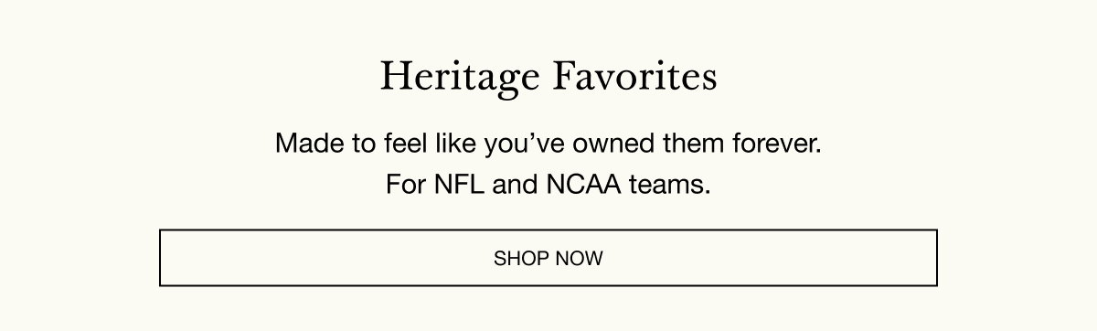 Heritage Favorites - Made to feel like you've owned them forever. For NFL and NCAA teams. SHOP NOW
