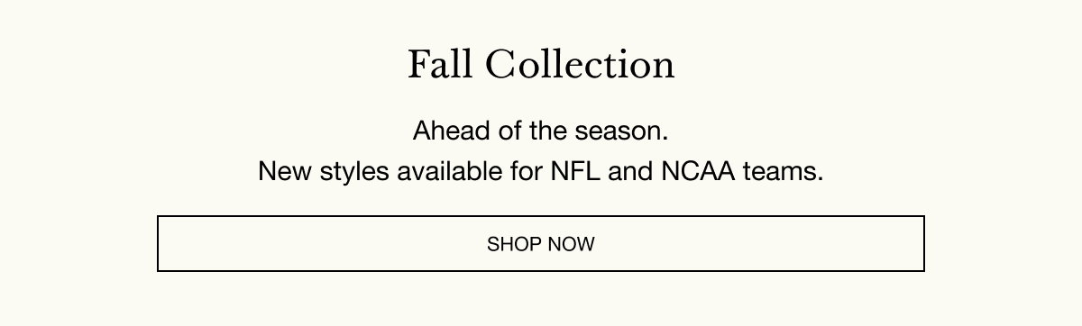Fall Collection - Ahead of the season. New styles available for NFL and NCAA teams. SHOP NOW