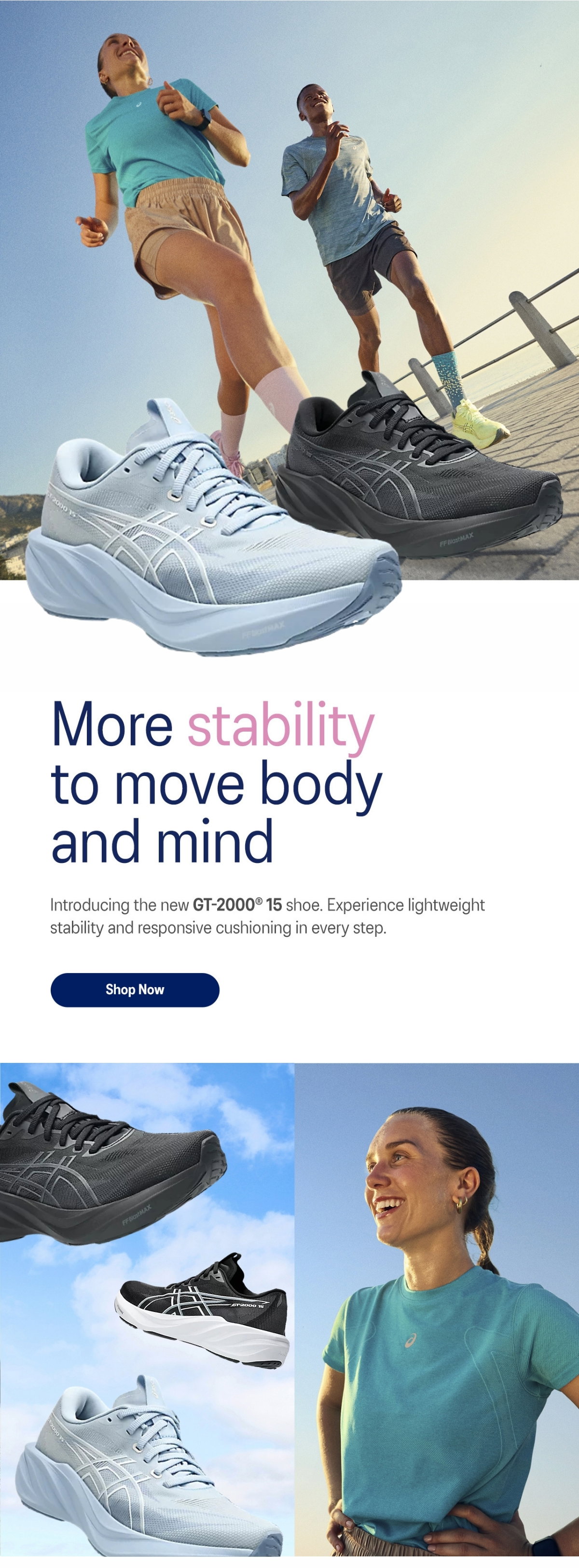 More stability to move body and mind Introducing the new GT-2000° 15 shoe. Experience lightweight stability and responsive cushioning in every step.