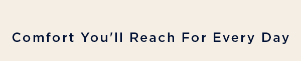 Comfort you'll reach for every day