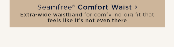 Seamfree Comfort Waist / Extra-wide waistband for comfy, no-dig fit that feels like it's not even there