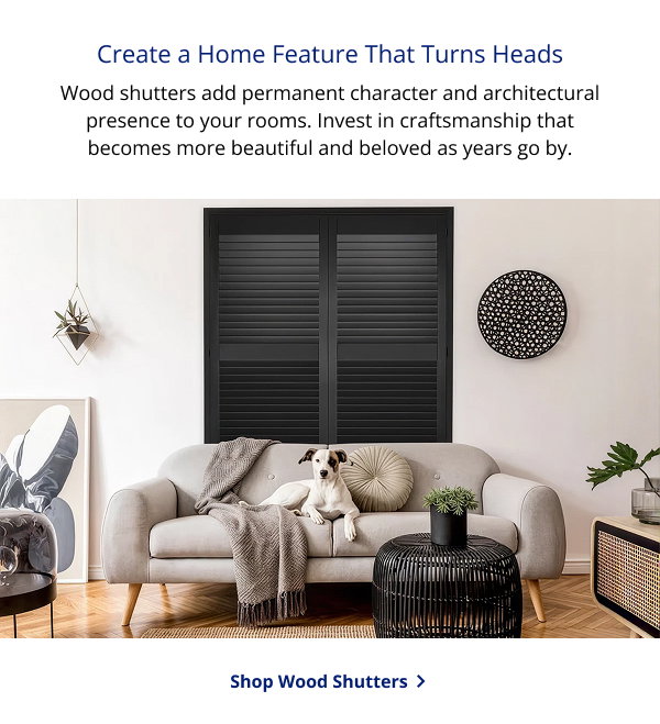 Create a Home Feature That Turns Heads | Wood shutters add permanent character and architectural presence to your rooms. Invest in craftsmanship that becomes more beautiful and beloved as years go by. | SHOP WOOD SHUTTERS >