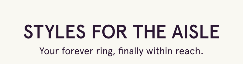 Styles for the aisle. Your forever ring, now within reach.