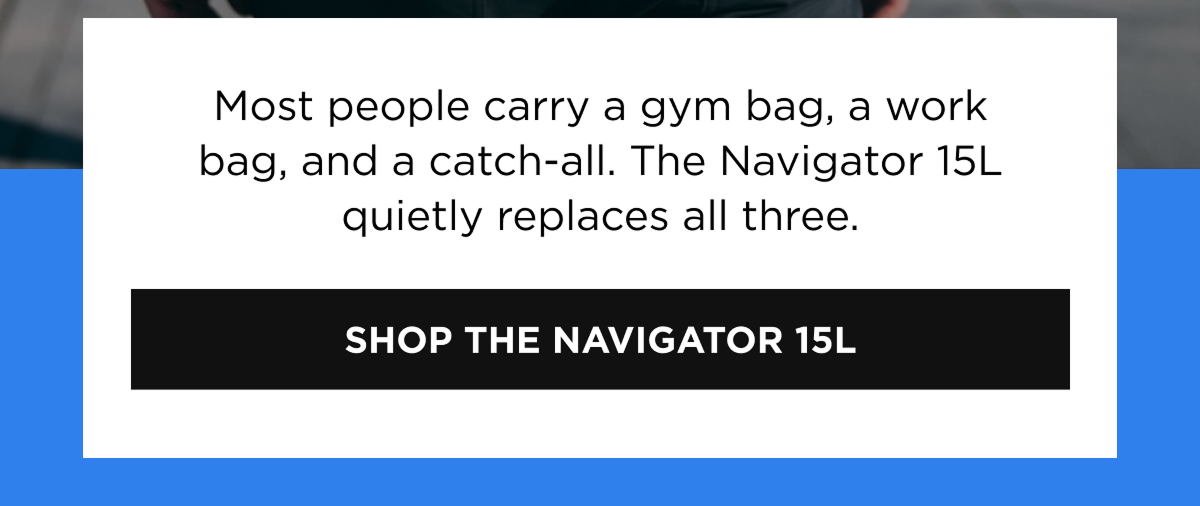 Most people carry a gym bag, a work bag, and a catch-all. The Navigator 15L quietly replaces all three.  [SHOP THE NAVIGATOR 15L]