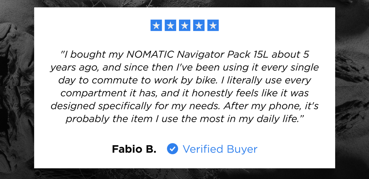 "I bought my NOMATIC Navigator Pack 15L about 5 years ago, and since then I've been using it every single day to commute to work by bike. I literally use every compartment it has, and it honestly feels like it was designed specifically for my needs. After my phone, it's probably the item I use the most in my daily life.”- FABIO B.