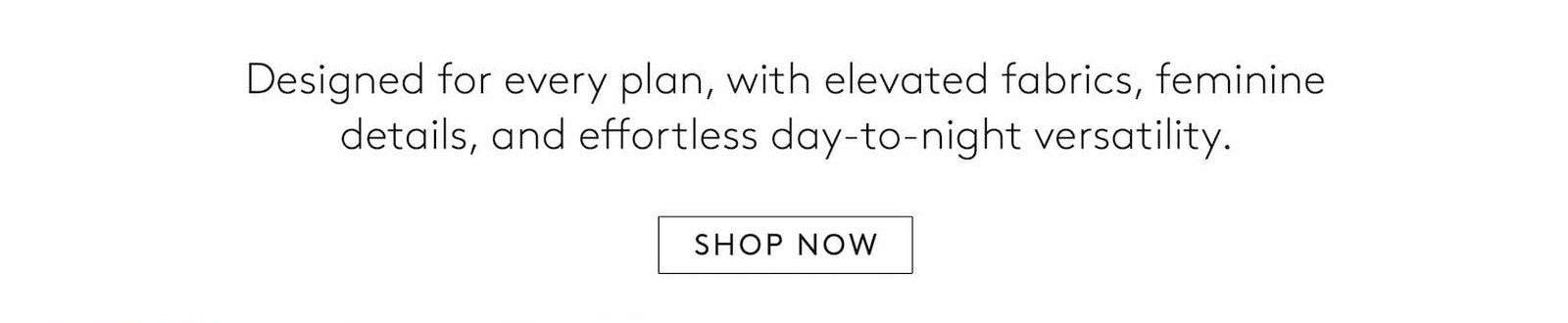 Designed for every plan, with elevated fabrics, feminine details, and effortless day-to-night versatility.