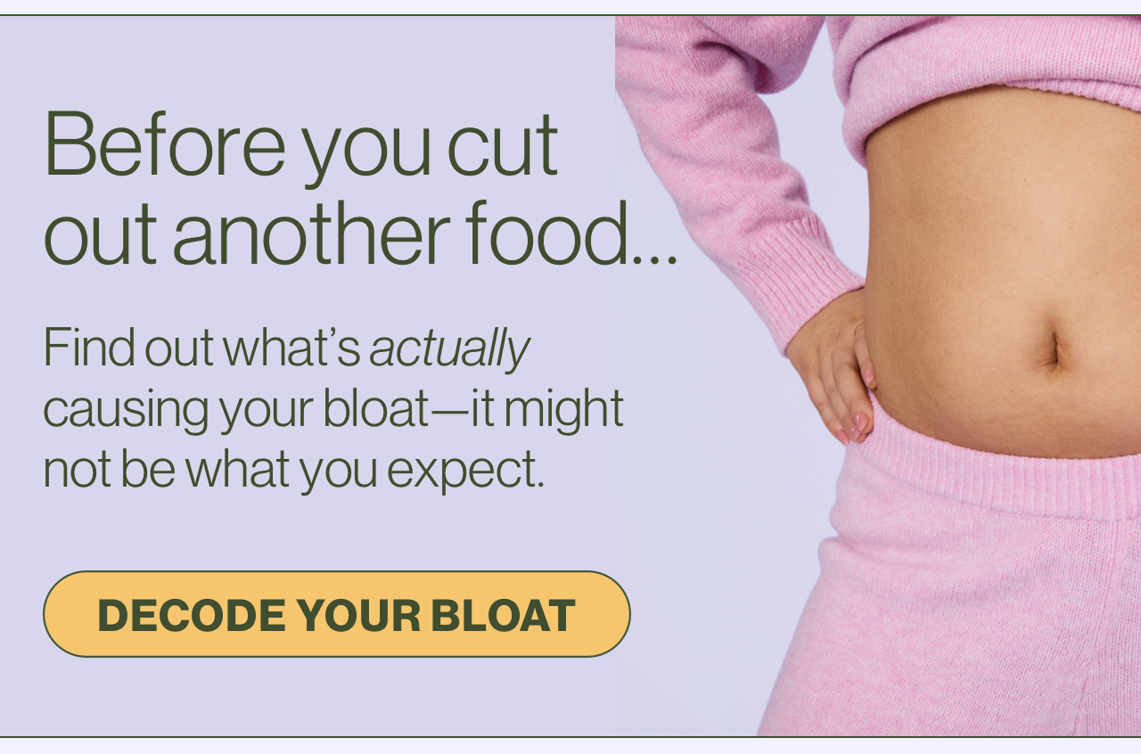 Before you cut out another food... Find out what's actually causing your bloat—it might not be what you expect. Decode your bloat.