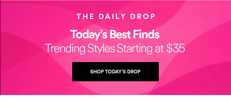 THE DAILY DROP - Today's best finds - Trending styles starting at $35 - SHOP TODAY'S DROP >