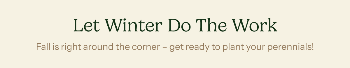 Let Winter Do The Work - Fall is right around the corner – get ready to plant your perennials!
