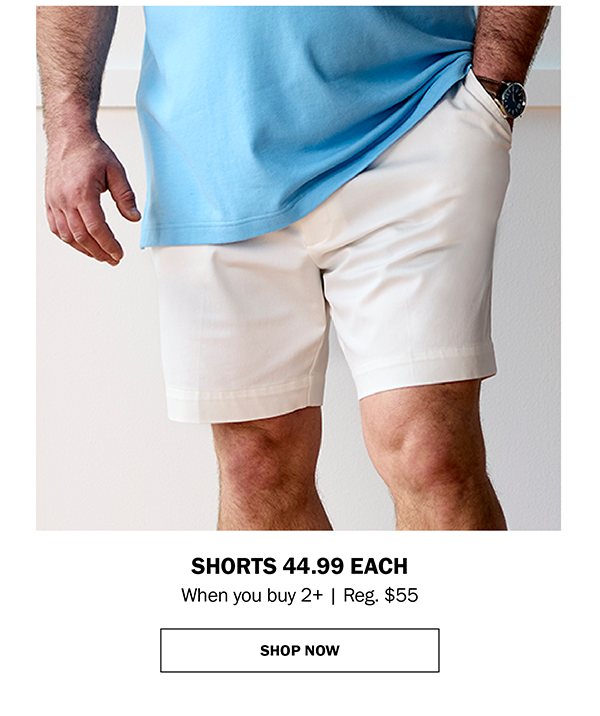 SHORTS 44.99 EACH When you buy 2+ | Reg. $55