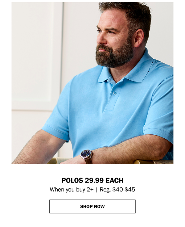 POLOS 29.99 EACH When you buy 2+ | Reg. $40-$45