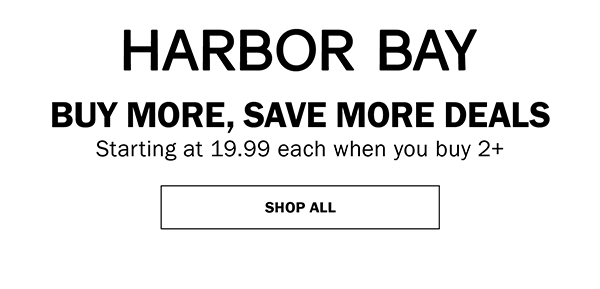HARBOR BAY - BUY MORE, SAVE MORE DEALS Starting at 19.99 each when you buy 2+. SHOP ALL