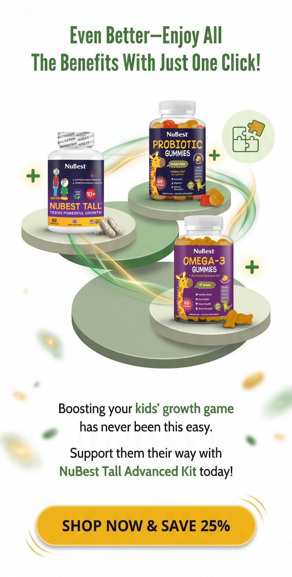 Even Better - Enjoy all the benefits with just one Click! Boosting your kids's growth game has never been this easy. Support them their way whith NuBest Tall Advanced Kit today! Shop now & save 25%