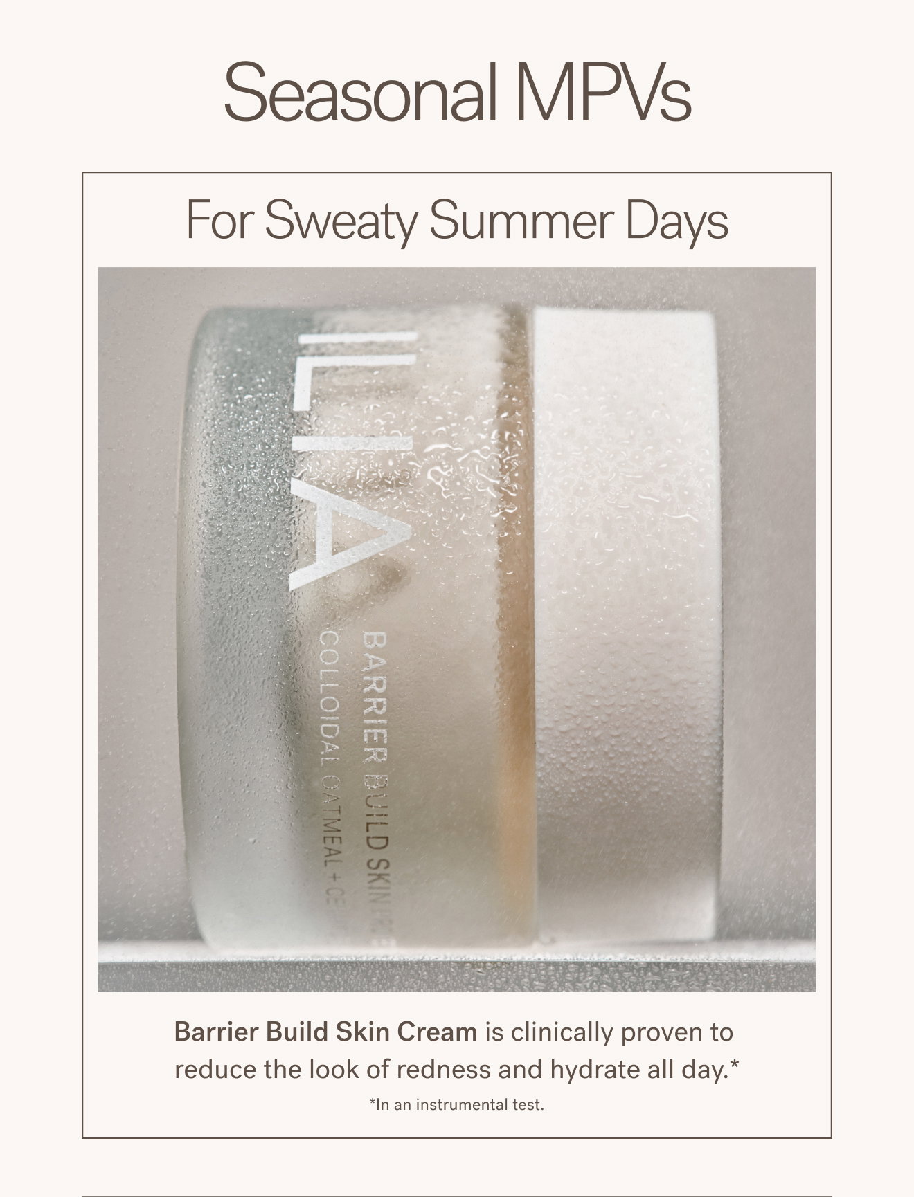 Seasonal MPVs. For Sweaty Summer Days.  Barrier Build Skin Cream is clinically proven to reduce the look of redness and hydrate all day.” *In an instrumental test.