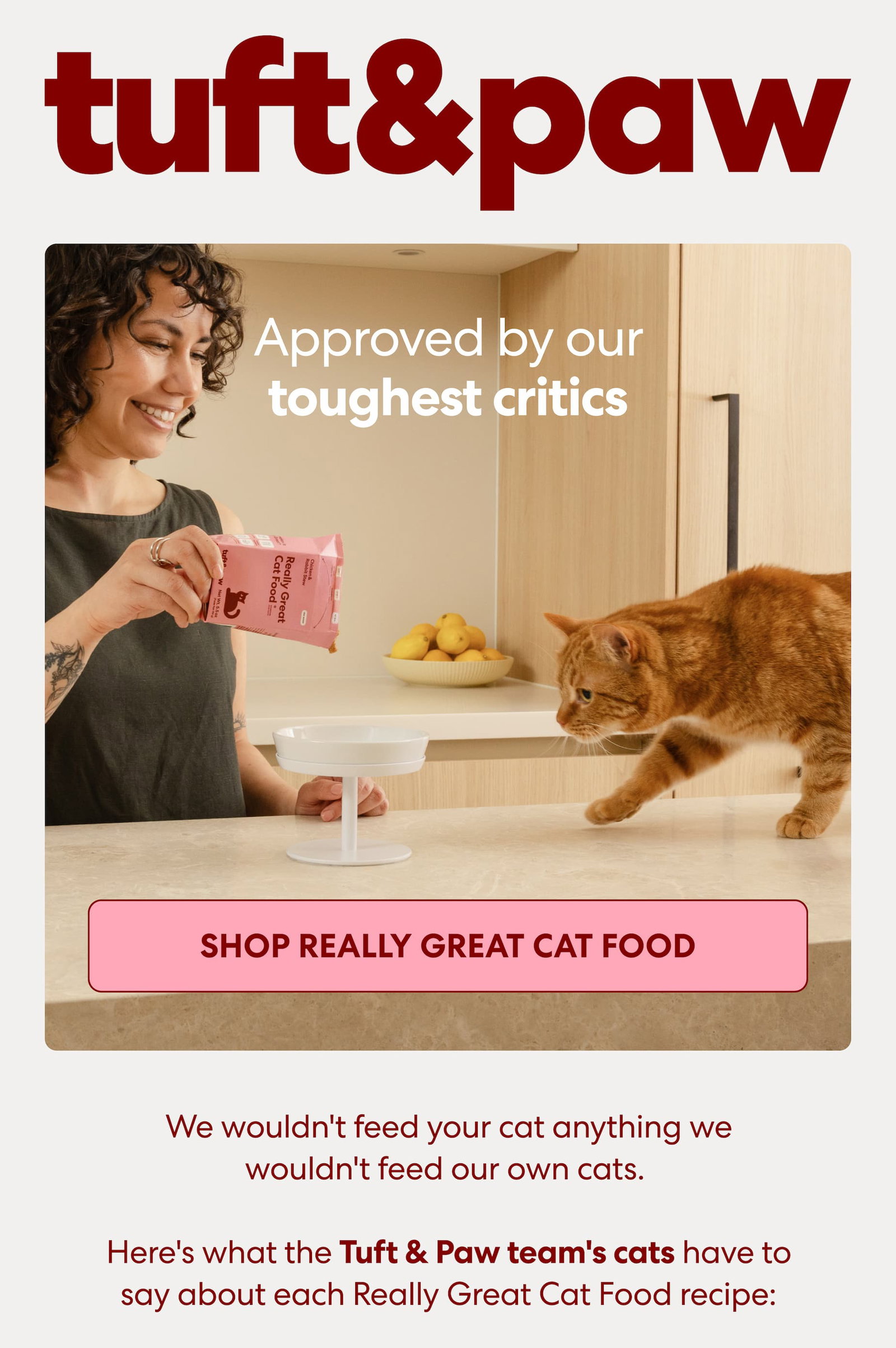 We wouldn't feed your cat anything we wouldn't feed our own cats. Here's what the Tuft & Paw team's cats have to say about each Really Great Cat Food recipe.
