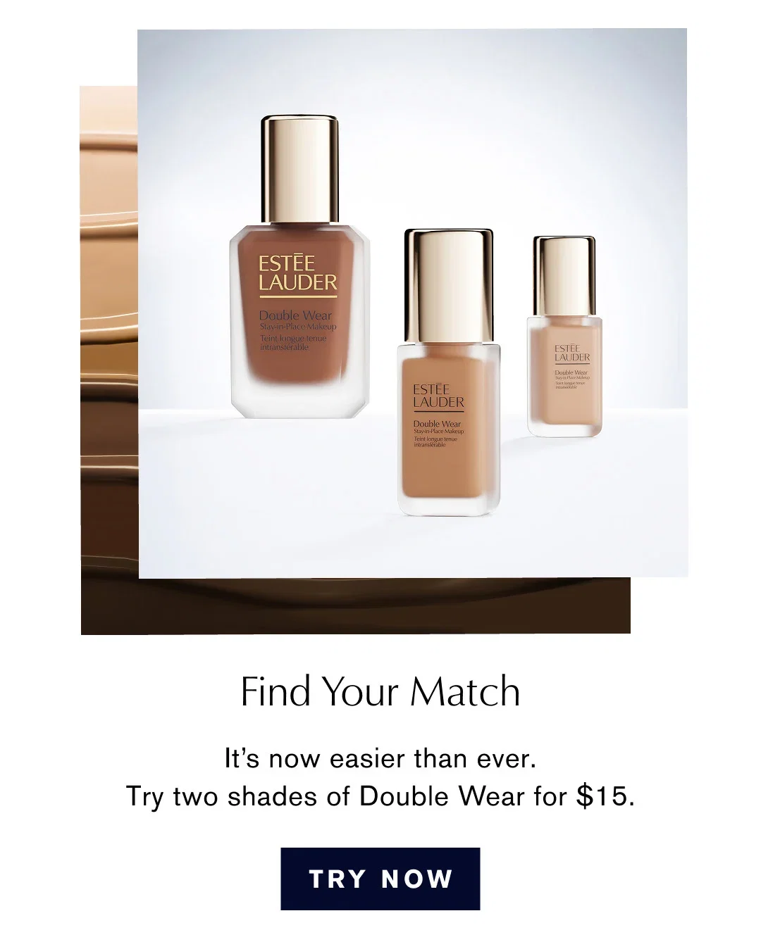 Find Your Match | It's now easier than ever. | Try two shades of Double Wear for $15. | TRY NOW