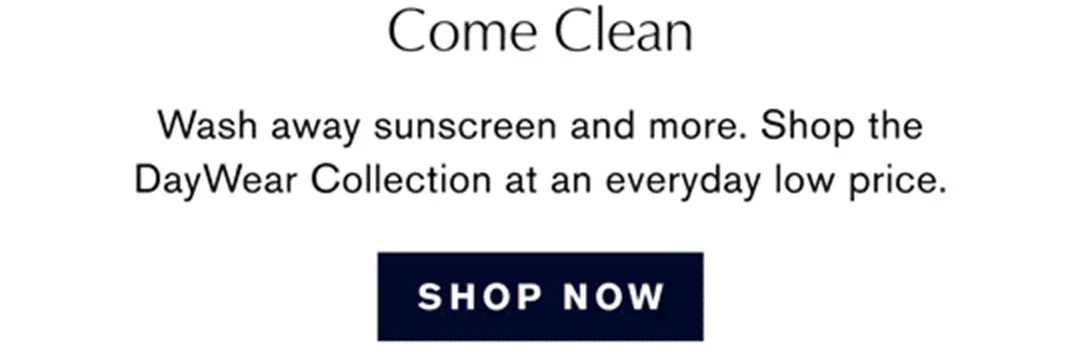 Come Clean | Wash away sunscreen and more. Shop the DayWear Collection at an everyday low price. | SHOP NOW
