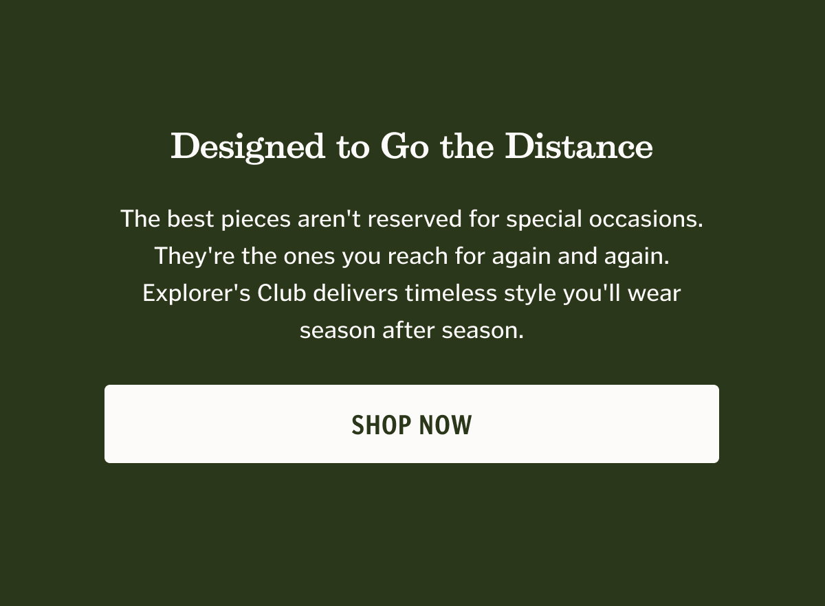 Designed to Go the Distance The best pieces aren't reserved for special occasions. They're the ones you reach for again and again. Explorer's Club delivers timeless style you'll wear season after season. CTA: Shop Now