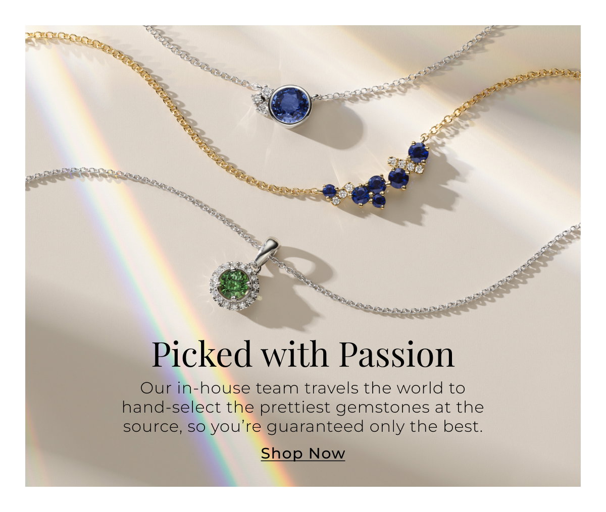 Picked with Passion - Our in-house team travels the world to hand-select the prettiest gemstones at the source, so you’re guaranteed only the best. Shop Now >