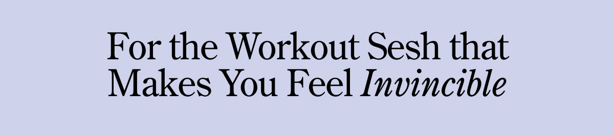 For the workout sesh that makes you invincible