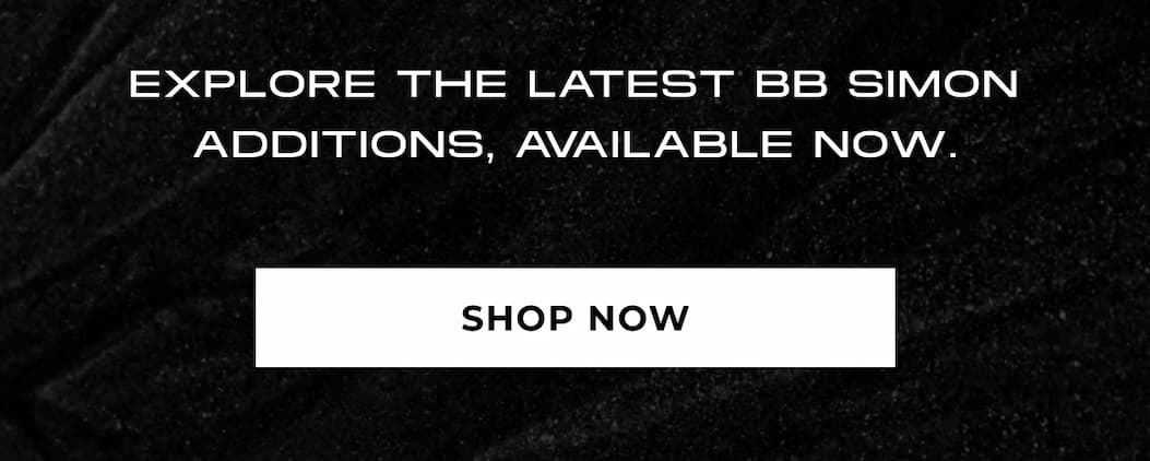 EXPLORE THE LATEST BB SIMON ADDITIONS, AVAILABLE NOW. SHO NOW